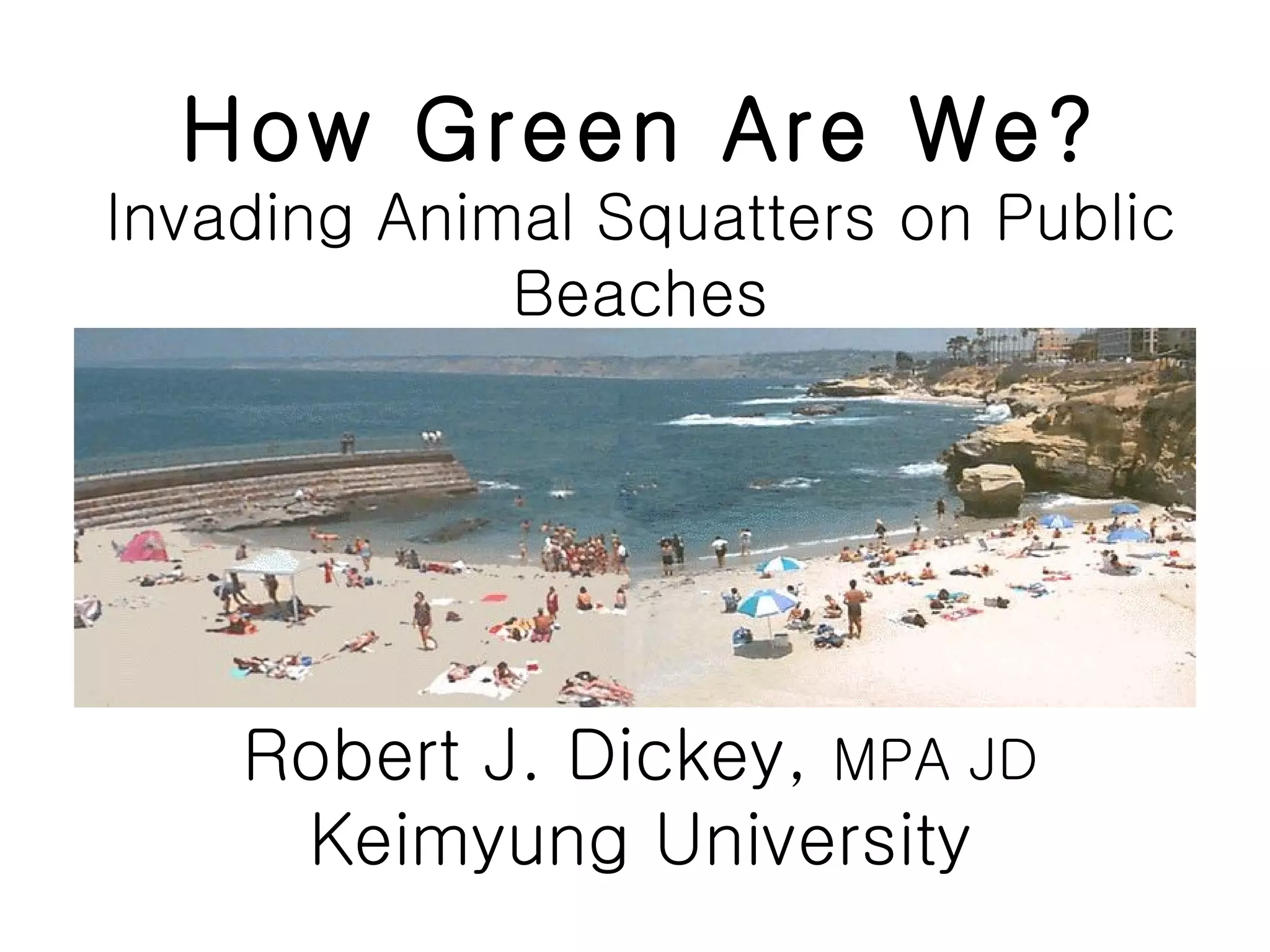 How Green Are We? Invading Animal Squatters on Public Beaches Robert J. Dickey, MPA JD Keimyung University