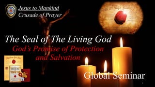 Jesus to Mankind
Crusade of Prayer
The Seal of The Living God
God’s Promise of Protection
and Salvation
6
Global Seminar
 
