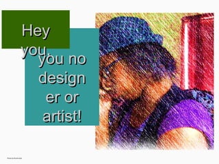 Hey you,
you no
designer
or artist!
Photo	
  by	
  Nicole	
  Seals
 