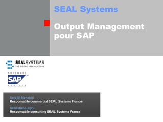 SEAL Systems

                          Output Management
                          pour SAP




Saïd El Morabiti
Responsable commercial SEAL Systems France

Sébastien Legru
Responsable consulting SEAL Systems France
 