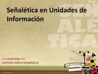 Señalética en Unidades de
Información
«•» Graficólogo «•»
GUSTAVO ADOLFO GONZÁLEZ G.
 