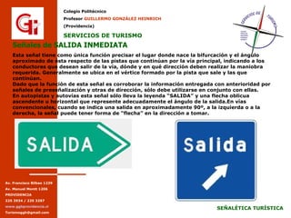 Señales de SALIDA INMEDIATA Esta señal tiene como única función precisar el lugar donde nace la bifurcación y el ángulo aproximado de ésta respecto de las pistas que continúan por la vía principal, indicando a los conductores que desean salir de la vía, dónde y en qué dirección deben realizar la maniobra requerida. Generalmente se ubica en el vértice formado por la pista que sale y las que continúan. Dado que la función de esta señal es corroborar la información entregada con anterioridad por señales de preseñalización y otras de dirección, sólo debe utilizarse en conjunto con ellas. En autopistas y autovías esta señal sólo lleva la leyenda “SALIDA” y una flecha oblicua ascendente u horizontal que represente adecuadamente el ángulo de la salida.En vías convencionales, cuando se indica una salida en aproximadamente 90º, a la izquierda o a la derecha, la señal puede tener forma de “flecha” en la dirección a tomar. 