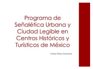 Programa de Señalética Urbana y Ciudad Legibleen Centros Históricos y Turísticos de México César Pérez Gamboa 