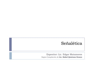 Señalética

     Expositor: Lic. Edgar Matamoros
Según Compilación de Lic. Rafael Quintana Orozco
 