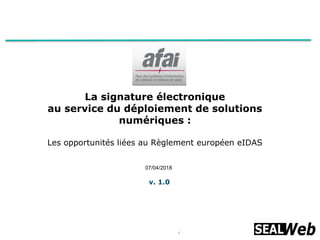 1
07/04/2018
La signature électronique
au service du déploiement de solutions
numériques :
Les opportunités liées au Règlement européen eIDAS
v. 1.0
 