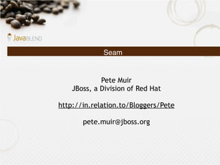 Seam


             Pete Muir
    JBoss, a Division of Red Hat

http://in.relation.to/Bloggers/Pete

       pete.muir@jboss.org
 