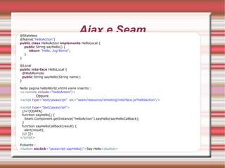Annotation @ Introdotti con la piattaforma J2EE 1.5, semplificano lo sviluppo e la fase di deploy, rimuovendo rispetto alla J2EE 1.4 la necessità dei descrittori. Le Java Annotations sono metadati (data about data) associati a parti di codice (classi, interfacce, metodi e campi) e servono ad aggiungere informazioni reperibili successivamente e utilizzabili nei più svariati modi:  Documentazione del codice; 