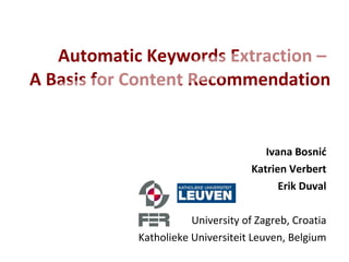 Automatic Keywords Extraction –  A Basis for  Content Recommendation Ivana Bosnić Katrien Verbert Erik Duval University of Zagreb, Croatia Katholieke Universiteit Leuven, Belgium 