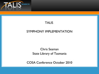 TALIS
SYMPHONY IMPLEMENTATION
Chris Seaman
State Library of Tasmania
COSA Conference October 2010
 