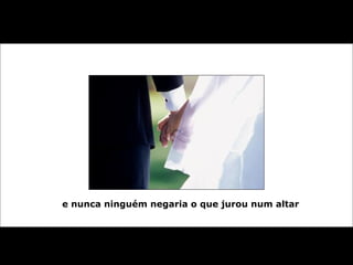 e nunca ninguém negaria o que jurou num altar  