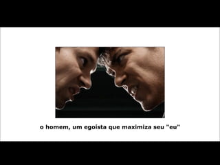 o homem, um egoísta que maximiza seu "eu" 