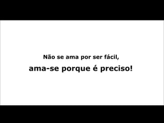 Não se ama por ser fácil,  ama-se porque é preciso!  