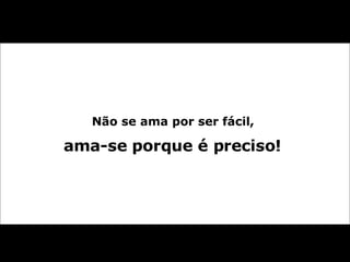 Não se ama por ser fácil,  ama-se porque é preciso!  
