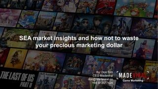 1
www.madeviral.co
Game Marketing
By: Don Sim
CEO Madeviral
don@Madeviral.co
+66 972577424
SEA market insights and how not to waste
your precious marketing dollar
 
