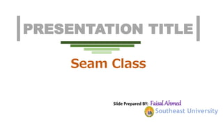 PRESENTATION TITLE
Seam Class
Slide Prepared BY: Faisal Ahmed
Southeast University
 