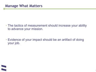 Manage What Matters The tactics of measurement should increase your ability to advance your mission. Evidence of your impact should be an artifact of doing your job. 