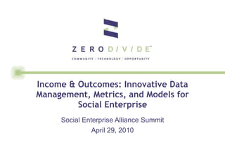 Income & Outcomes: Innovative Data Management, Metrics, and Models for Social Enterprise Social Enterprise Alliance Summit April 29, 2010 