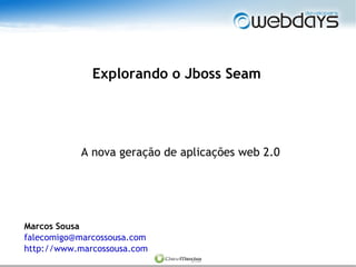 Explorando o Jboss Seam




           A nova geração de aplicações web 2.0




Marcos Sousa
falecomigo@marcossousa.com
http://www.marcossousa.com
 
