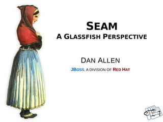 SEAM
A GLASSFISH PERSPECTIVE


       DAN ALLEN
   JBOSS, A DIVISION OF RED HAT
 