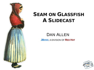 SEAM ON GLASSFISH
   A SLIDECAST

      DAN ALLEN
  JBOSS, A DIVISION OF RED HAT
 