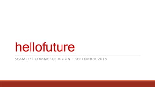 hellofuture
SEAMLESS COMMERCE VISION – SEPTEMBER 2015
 