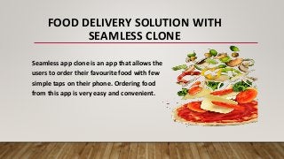 FOOD DELIVERY SOLUTION WITH
SEAMLESS CLONE
Seamless app clone is an app that allows the
users to order their favourite food with few
simple taps on their phone. Ordering food
from this app is very easy and convenient.
