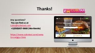 Thanks!
Any questions?
You can find us at
sales@cubetaxi.com
+1(858)427-0668 (Worldwide)
https://www.cubetaxi.com/zoma
to-swiggy-clone