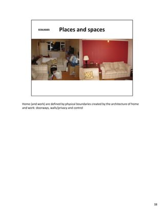 Home (and work) are defined by physical boundaries created by the architecture of home
and work: doorways, walls/privacy and control




                                                                                         38
 