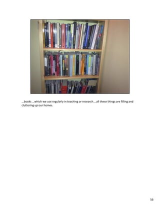 …books …which we use regularly in teaching or research….all these things are filling and
cluttering up our homes.




                                                                                           56
 