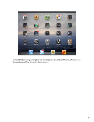 Some of the tech savvy amongst us use cloud apps like Evernote or Alfresco, where we can
share notes, or official University documents……




                                                                                           57
 