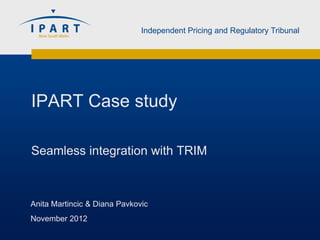 Independent Pricing and Regulatory Tribunal




IPART Case study

Seamless integration with TRIM



Anita Martincic & Diana Pavkovic
November 2012
 