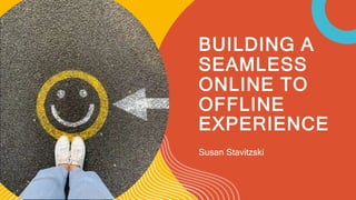 BUILDING A
SEAMLESS
ONLINE TO
OFFLINE
EXPERIENCE
Susan Stavitzski
 