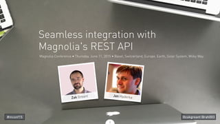 Magnolia Conference • Thursday, June 11, 2015 • Basel, Switzerland, Europe, Earth, Solar System, Milky Way
Seamless integration with
Magnolia's REST API
2
Jan HaderkaZak Greant
#mconf15 @zakgreant @rah003
 