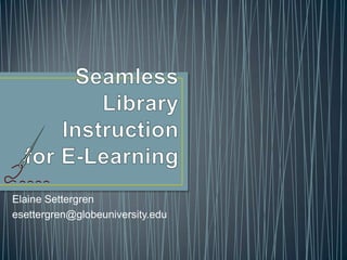 Seamless Library Instruction for E-Learning Elaine Settergren esettergren@globeuniversity.edu  