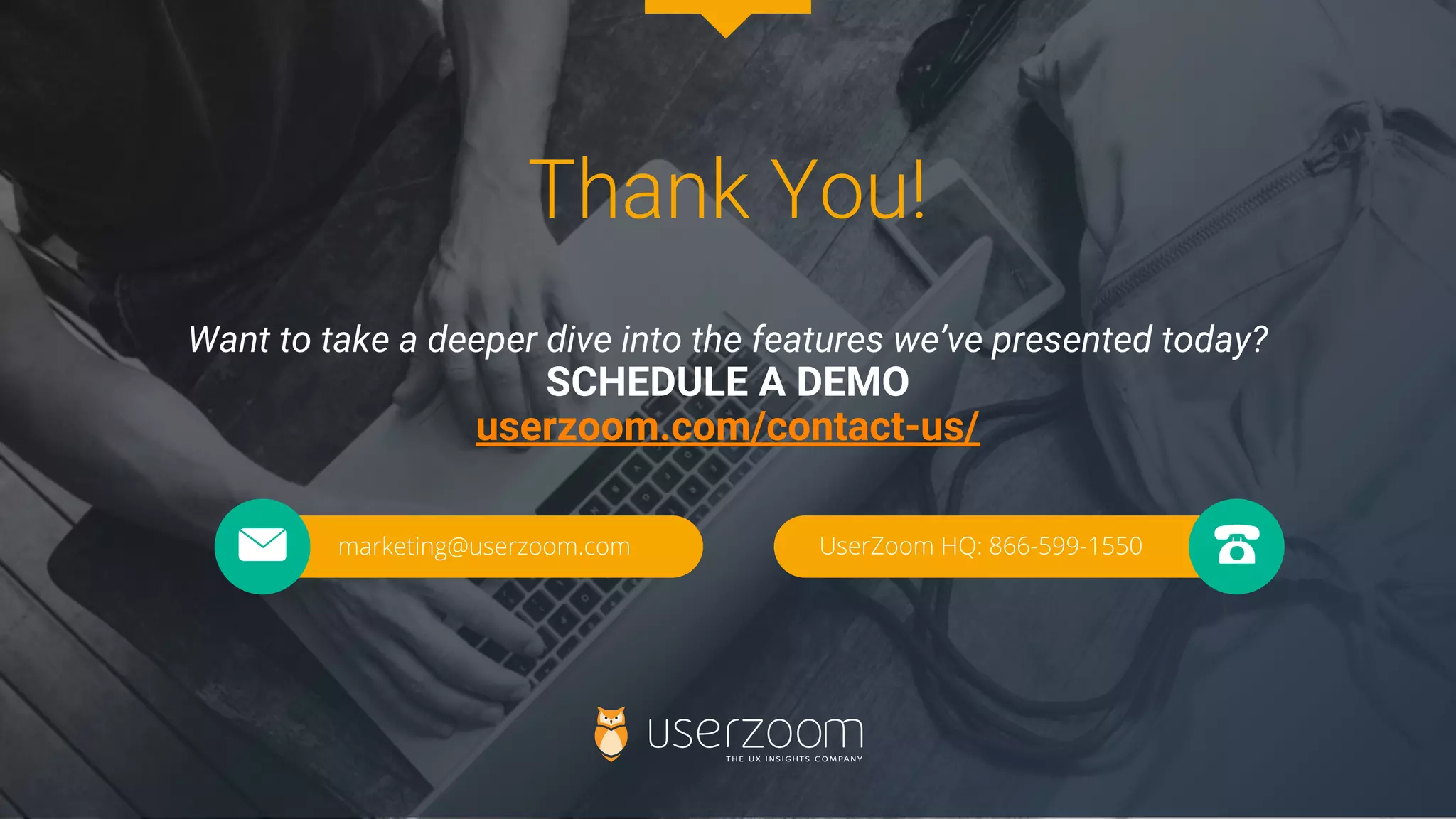 Thank You!
Want to take a deeper dive into the features we’ve presented today?
SCHEDULE A DEMO
userzoom.com/contact-us/
 