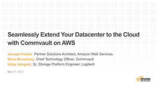 Seamlessly Extend Your Datacenter to the Cloud
with Commvault on AWS
Joseph Fontes, Partner Solutions Architect, Amazon Web Services
Brian Brockway, Chief Technology Officer, Commvault
Uday Jalagam, Sr. Storage Platform Engineer, Logitech
May 3rd, 2017
 