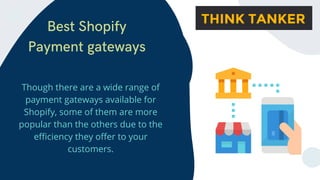 Best Shopify
Payment gateways


Though there are a wide range of
payment gateways available for
Shopify, some of them are more
popular than the others due to the
efficiency they offer to your
customers.
 