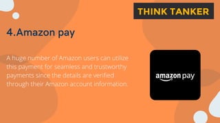 4.Amazon pay
A huge number of Amazon users can utilize
this payment for seamless and trustworthy
payments since the details are verified
through their Amazon account information.
 