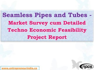 www.entrepreneurindia.co
Seamless Pipes and Tubes -
Market Survey cum Detailed
Techno Economic Feasibility
Project Report
 
