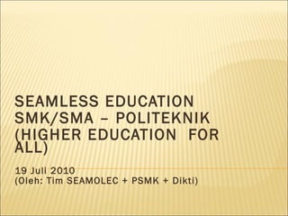 SEAMLESS EDUCATION SMK/SMA – POLITEKNIK (HIGHER EDUCATION  FOR ALL) 19 Juli 2010 (Oleh: Tim SEAMOLEC + PSMK + Dikti) 