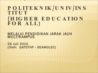 SEAMLESS  EDUCATION SMK/SMA – POLITEKNIK /UNIV/INSTITUT (HIGHER EDUCATION  FOR ALL ) MELALUI PENDIDIKAN JARAK JAUH MULTIKAMPUS 26  Juli 2010 (Oleh:  GATOTHP - SEAMOLEC) 