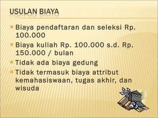 Biaya pendaftaran dan seleksi Rp. 100.000 Biaya kuliah Rp. 100.000 s.d. Rp. 150.000 / bulan Tidak ada biaya gedung Tidak termasuk biaya attribut kemahasiswaan, tugas akhir, dan wisuda 