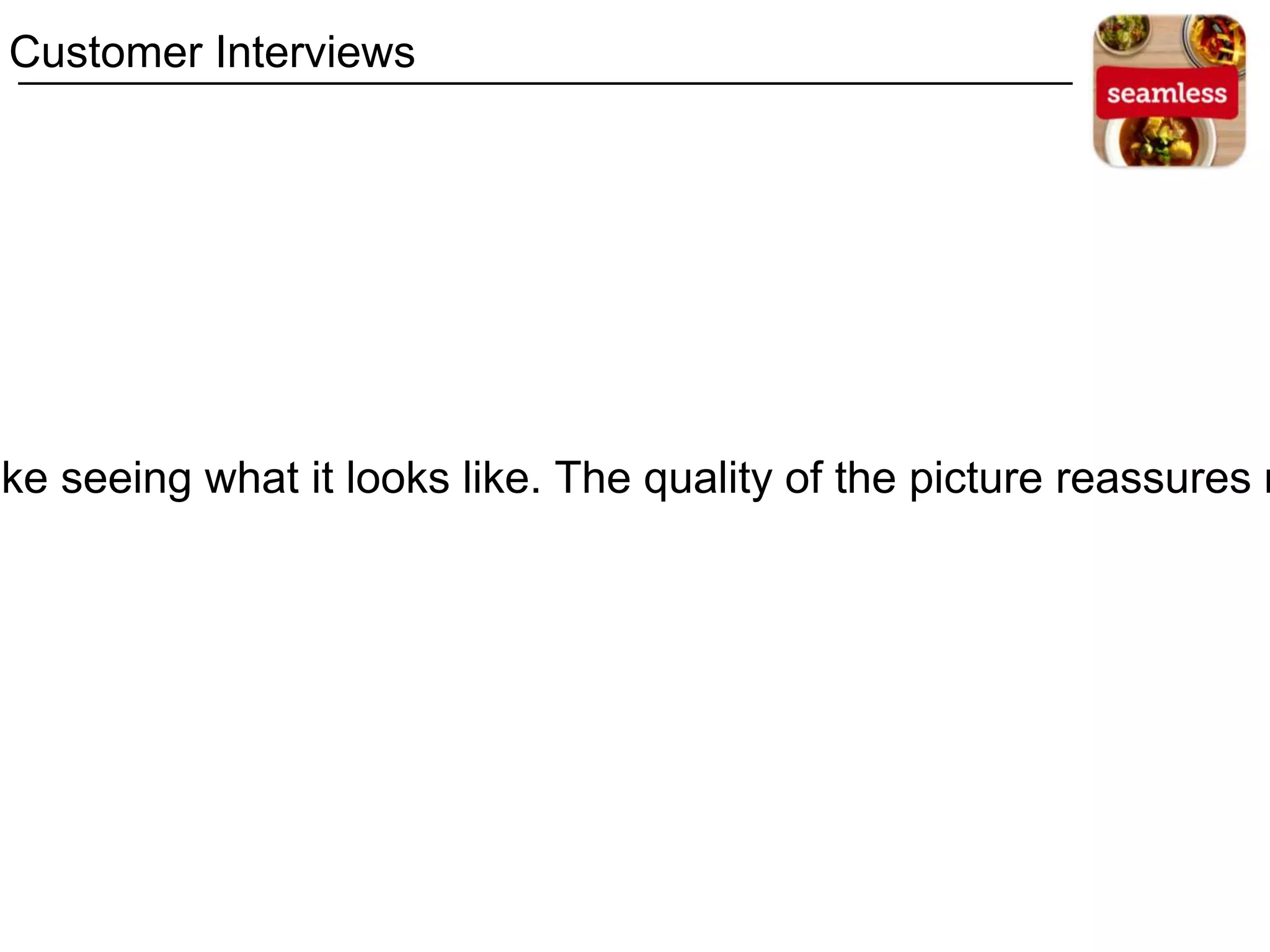 ike seeing what it looks like. The quality of the picture reassures m
Customer Interviews
 