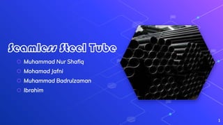 Seamless Steel Tube
⬡ Muhammad Nur Shafiq
⬡ Mohamad Jafni
⬡ Muhammad Badrulzaman
⬡ Ibrahim
1
 