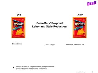 1Jay Martin SeamMark.ppt
Date: Fall 2004 Reference: SeamMark.pptPresentation:
‘SeamMark’ Proposal
Labor and Stale Reduction
Old New
The dot is used as a representation, this presentation
spells out options and presents some ideas.
 