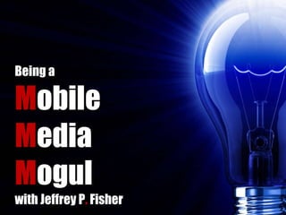 Being a M obile M edia M ogul with Jeffrey P .  Fisher 