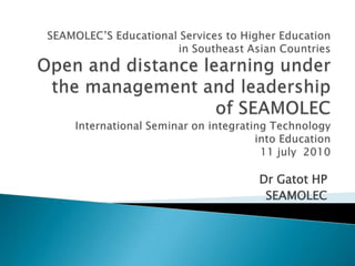 SEAMOLEC’S Educational Services to Higher Education in Southeast Asian CountriesOpen and distance learning under the management and leadership  of SEAMOLECInternational Seminar on integrating Technology into Education11 july2010   Dr Gatot HP SEAMOLEC 