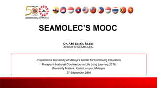 SEAMOLEC’S MOOC
Dr. Abi Sujak, M.Sc
Director of SEAMOLEC
Presented at University of Malaya’s Center for Continuing Education
Malaysia’s National Conference on Life Long Learning 2016
University Malaya, Kuala Lumpur, Malaysia
27 September 2016
 