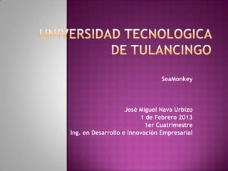 SeaMonkey




                    José Miguel Nava Urbizo
                         1 de Febrero 2013
                           1er Cuatrimestre
Ing. en Desarrollo e Innovación Empresarial
 