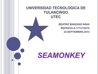 UNIVERSIDAD TECNOLOGICA DE
TULANCINGO
UTEC
BEATRIZ MANZANO NAVA
MATRICULA:1713110416
22-SEPTIEMBRE-2013
SEAMONKEY
 